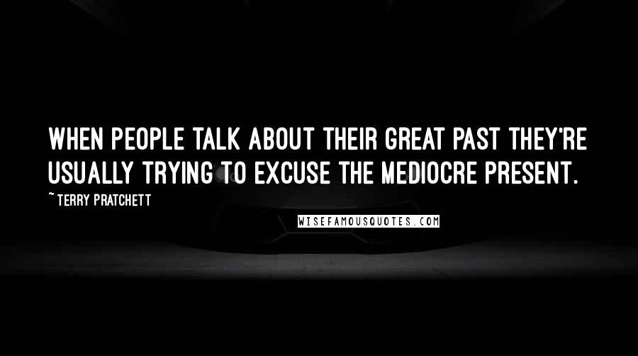 Terry Pratchett Quotes: When people talk about their great past they're usually trying to excuse the mediocre present.