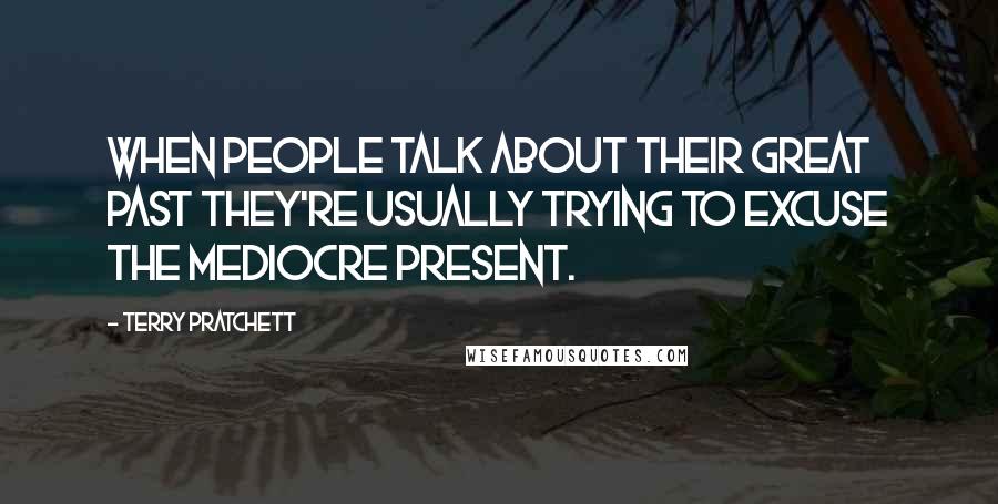 Terry Pratchett Quotes: When people talk about their great past they're usually trying to excuse the mediocre present.