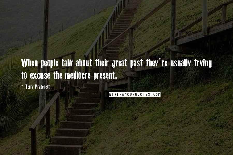 Terry Pratchett Quotes: When people talk about their great past they're usually trying to excuse the mediocre present.