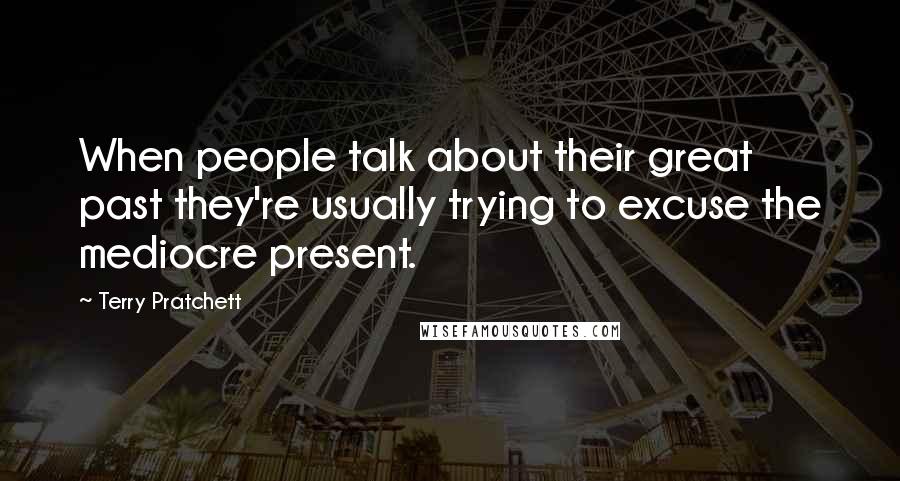 Terry Pratchett Quotes: When people talk about their great past they're usually trying to excuse the mediocre present.