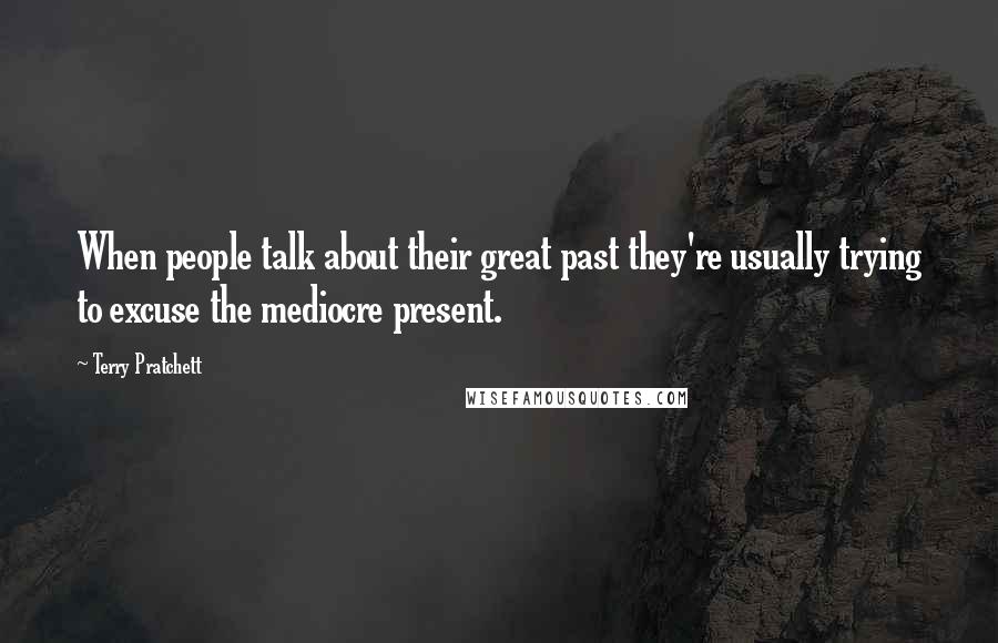 Terry Pratchett Quotes: When people talk about their great past they're usually trying to excuse the mediocre present.