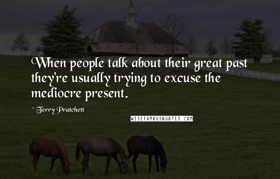 Terry Pratchett Quotes: When people talk about their great past they're usually trying to excuse the mediocre present.