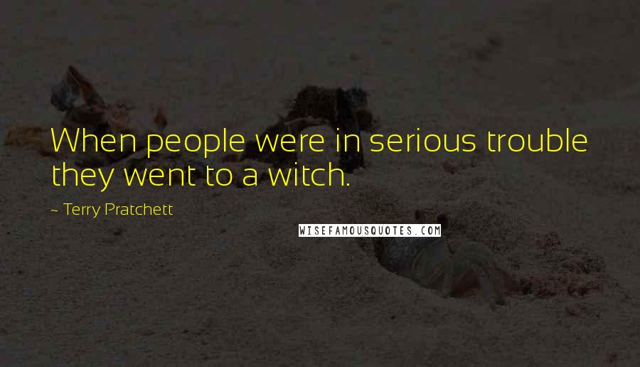 Terry Pratchett Quotes: When people were in serious trouble they went to a witch.