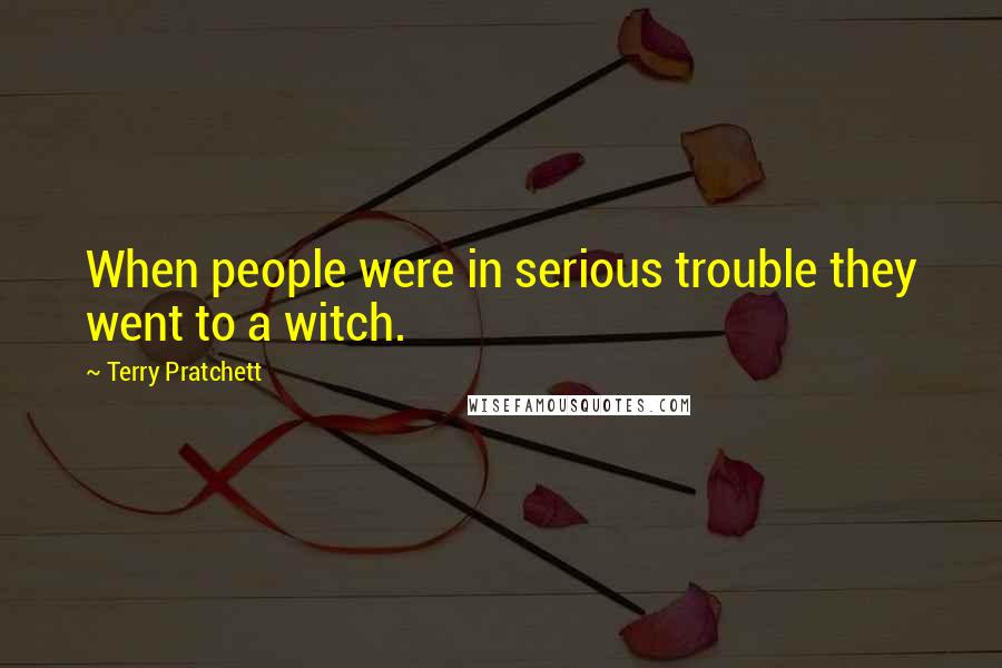 Terry Pratchett Quotes: When people were in serious trouble they went to a witch.