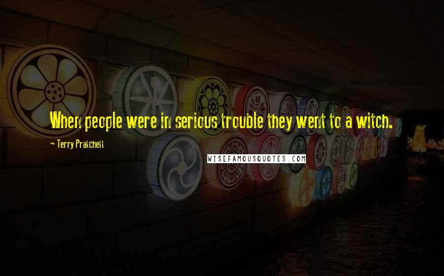 Terry Pratchett Quotes: When people were in serious trouble they went to a witch.