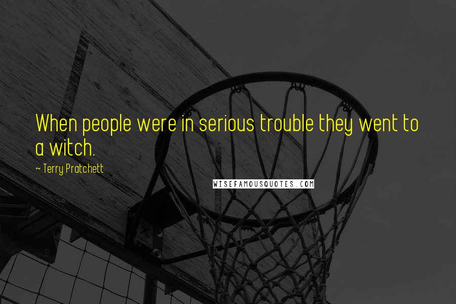 Terry Pratchett Quotes: When people were in serious trouble they went to a witch.