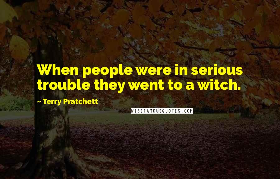 Terry Pratchett Quotes: When people were in serious trouble they went to a witch.