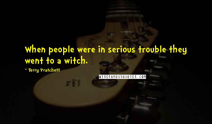 Terry Pratchett Quotes: When people were in serious trouble they went to a witch.