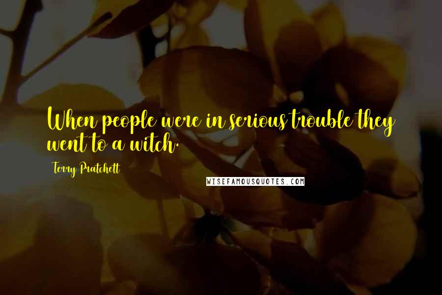 Terry Pratchett Quotes: When people were in serious trouble they went to a witch.