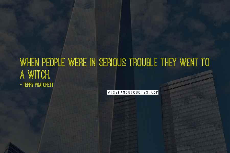 Terry Pratchett Quotes: When people were in serious trouble they went to a witch.