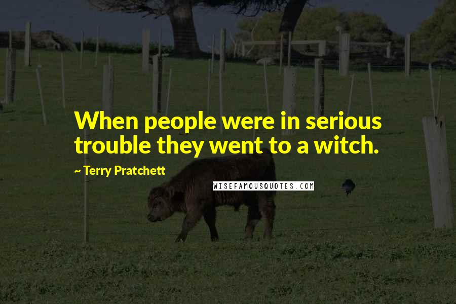 Terry Pratchett Quotes: When people were in serious trouble they went to a witch.