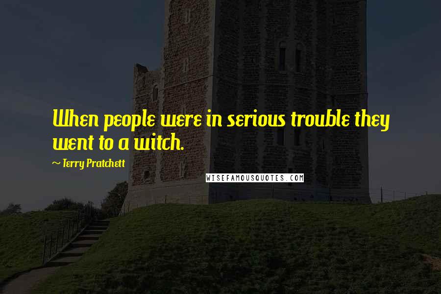 Terry Pratchett Quotes: When people were in serious trouble they went to a witch.