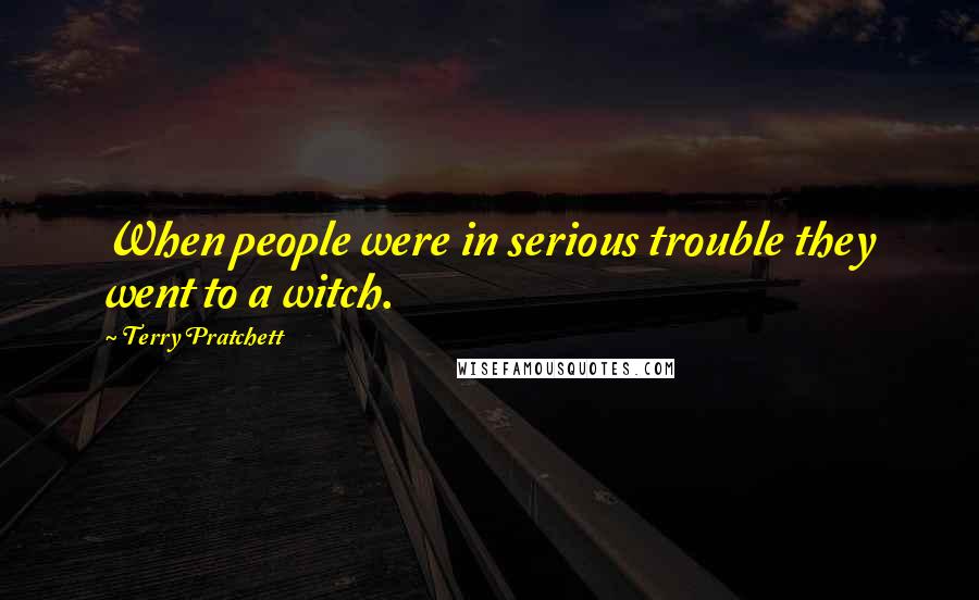 Terry Pratchett Quotes: When people were in serious trouble they went to a witch.