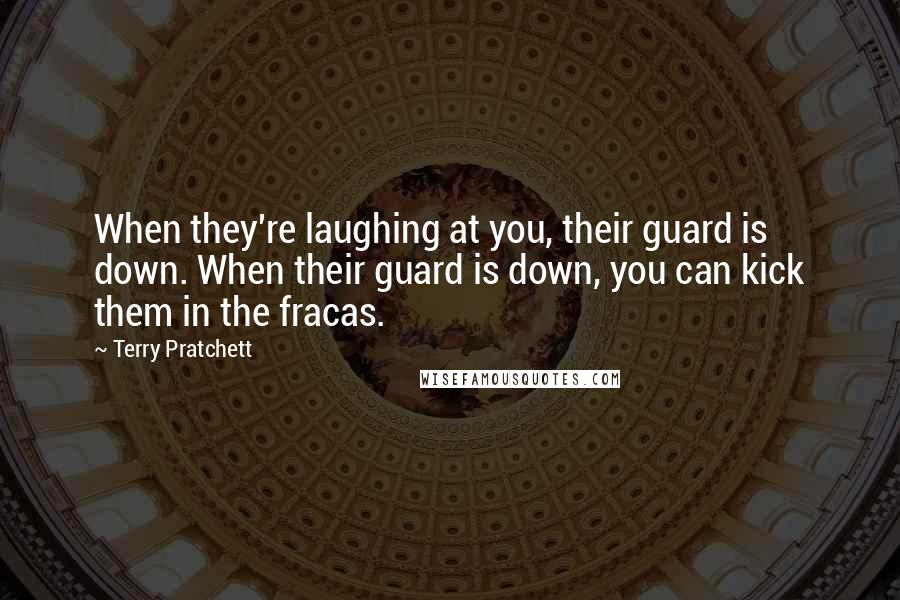 Terry Pratchett Quotes: When they're laughing at you, their guard is down. When their guard is down, you can kick them in the fracas.