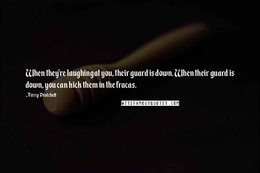 Terry Pratchett Quotes: When they're laughing at you, their guard is down. When their guard is down, you can kick them in the fracas.