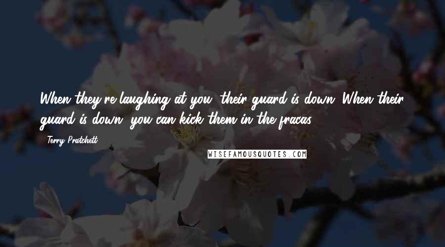 Terry Pratchett Quotes: When they're laughing at you, their guard is down. When their guard is down, you can kick them in the fracas.