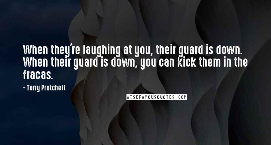 Terry Pratchett Quotes: When they're laughing at you, their guard is down. When their guard is down, you can kick them in the fracas.