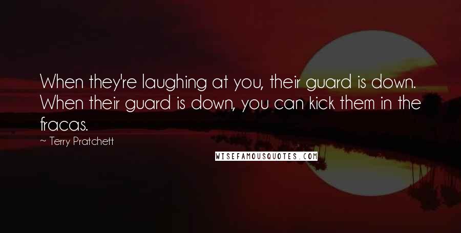 Terry Pratchett Quotes: When they're laughing at you, their guard is down. When their guard is down, you can kick them in the fracas.