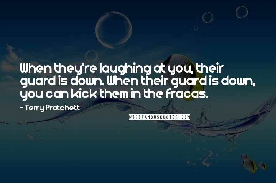 Terry Pratchett Quotes: When they're laughing at you, their guard is down. When their guard is down, you can kick them in the fracas.