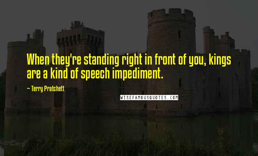 Terry Pratchett Quotes: When they're standing right in front of you, kings are a kind of speech impediment.