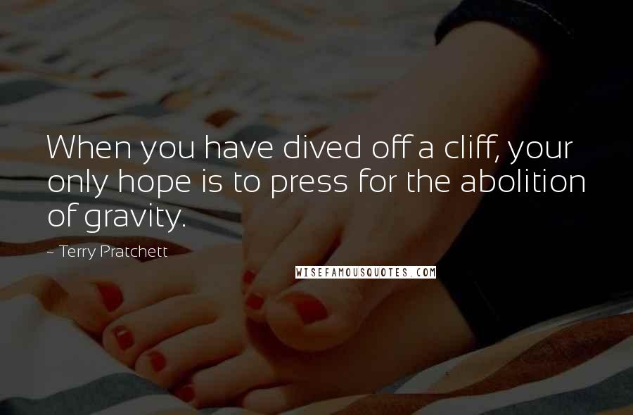 Terry Pratchett Quotes: When you have dived off a cliff, your only hope is to press for the abolition of gravity.