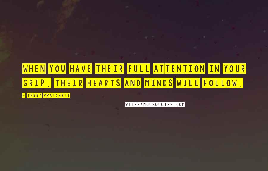 Terry Pratchett Quotes: When you have their full attention in your grip, their hearts and minds will follow.