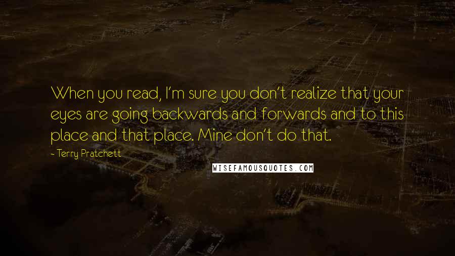 Terry Pratchett Quotes: When you read, I'm sure you don't realize that your eyes are going backwards and forwards and to this place and that place. Mine don't do that.