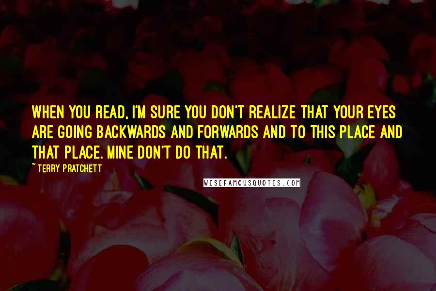 Terry Pratchett Quotes: When you read, I'm sure you don't realize that your eyes are going backwards and forwards and to this place and that place. Mine don't do that.