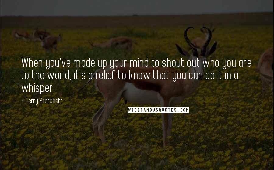 Terry Pratchett Quotes: When you've made up your mind to shout out who you are to the world, it's a relief to know that you can do it in a whisper.