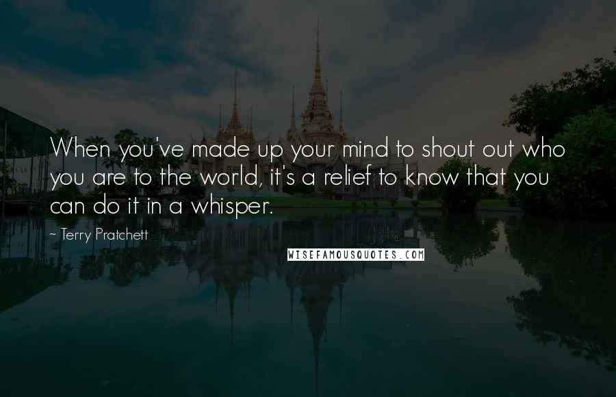 Terry Pratchett Quotes: When you've made up your mind to shout out who you are to the world, it's a relief to know that you can do it in a whisper.