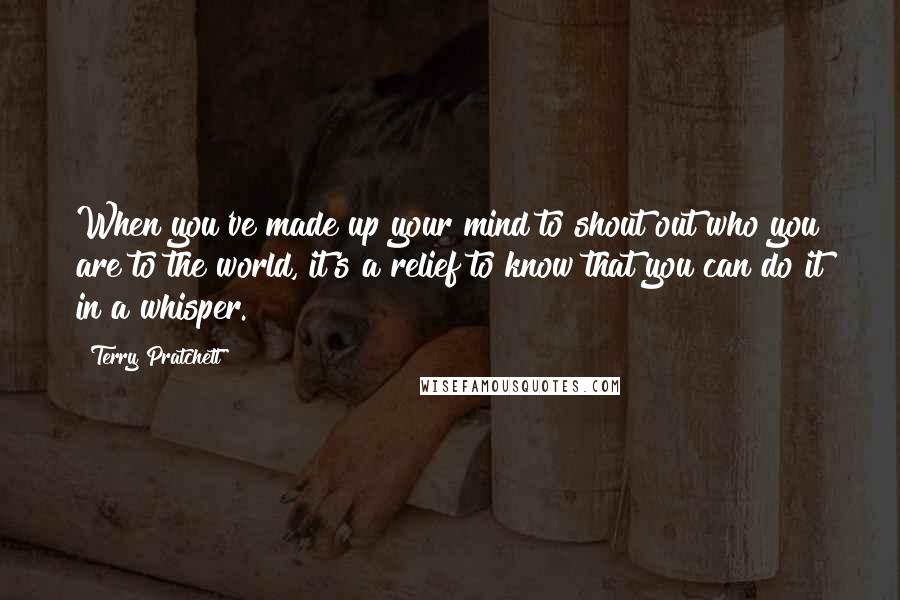 Terry Pratchett Quotes: When you've made up your mind to shout out who you are to the world, it's a relief to know that you can do it in a whisper.
