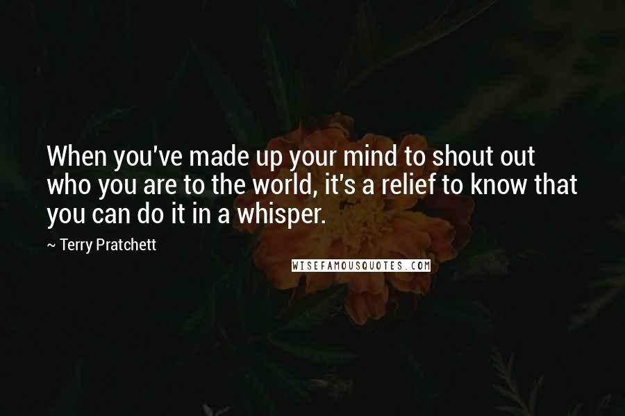 Terry Pratchett Quotes: When you've made up your mind to shout out who you are to the world, it's a relief to know that you can do it in a whisper.