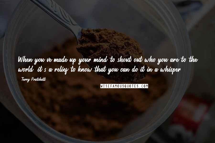 Terry Pratchett Quotes: When you've made up your mind to shout out who you are to the world, it's a relief to know that you can do it in a whisper.