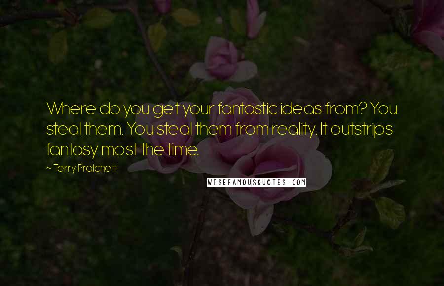 Terry Pratchett Quotes: Where do you get your fantastic ideas from? You steal them. You steal them from reality. It outstrips fantasy most the time.