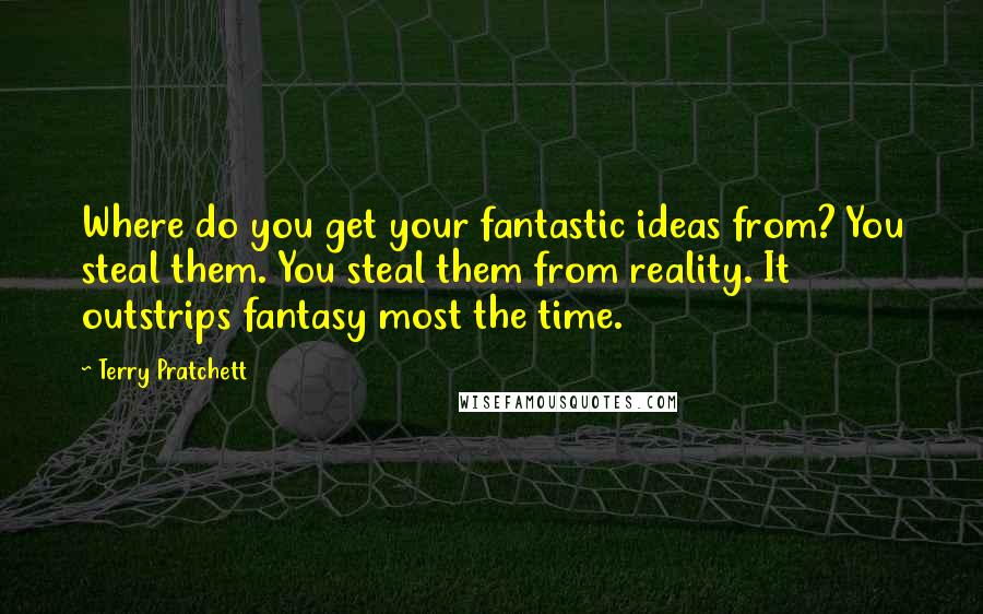 Terry Pratchett Quotes: Where do you get your fantastic ideas from? You steal them. You steal them from reality. It outstrips fantasy most the time.