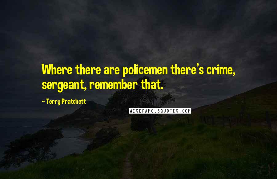 Terry Pratchett Quotes: Where there are policemen there's crime, sergeant, remember that.