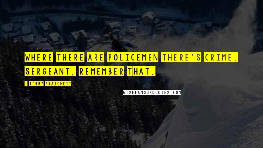 Terry Pratchett Quotes: Where there are policemen there's crime, sergeant, remember that.