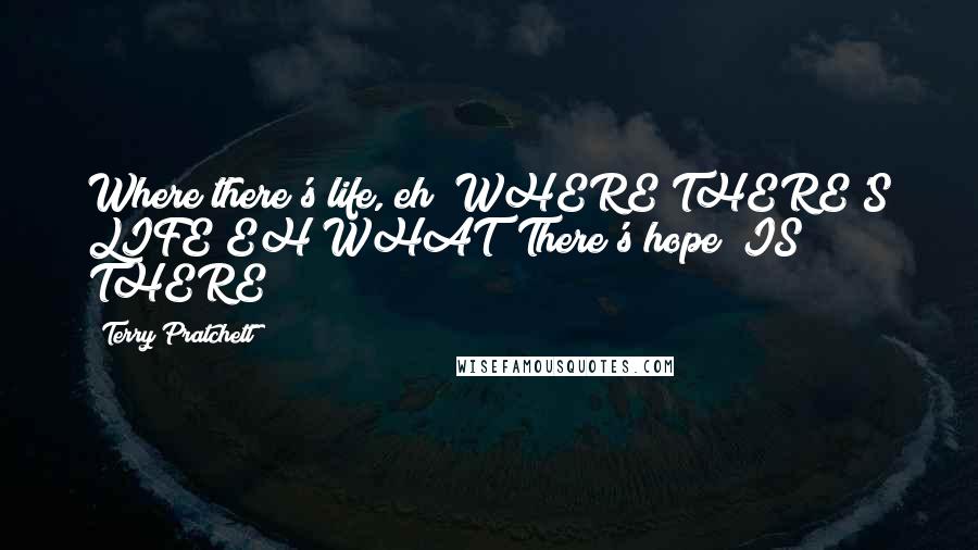 Terry Pratchett Quotes: Where there's life, eh?"WHERE THERE'S LIFE EH WHAT?"There's hope?"IS THERE?