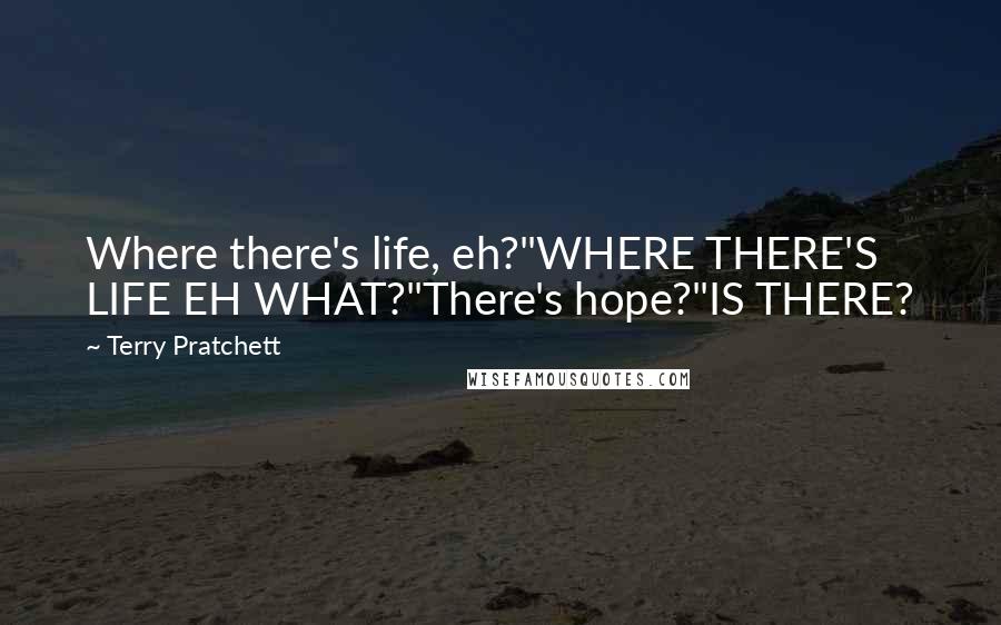 Terry Pratchett Quotes: Where there's life, eh?"WHERE THERE'S LIFE EH WHAT?"There's hope?"IS THERE?
