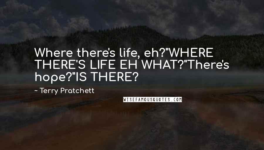 Terry Pratchett Quotes: Where there's life, eh?"WHERE THERE'S LIFE EH WHAT?"There's hope?"IS THERE?