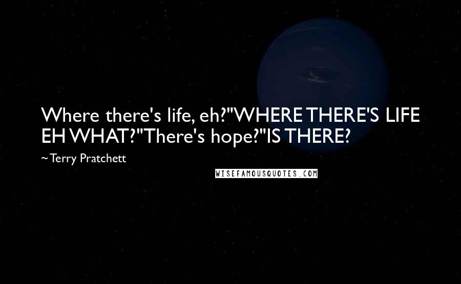 Terry Pratchett Quotes: Where there's life, eh?"WHERE THERE'S LIFE EH WHAT?"There's hope?"IS THERE?