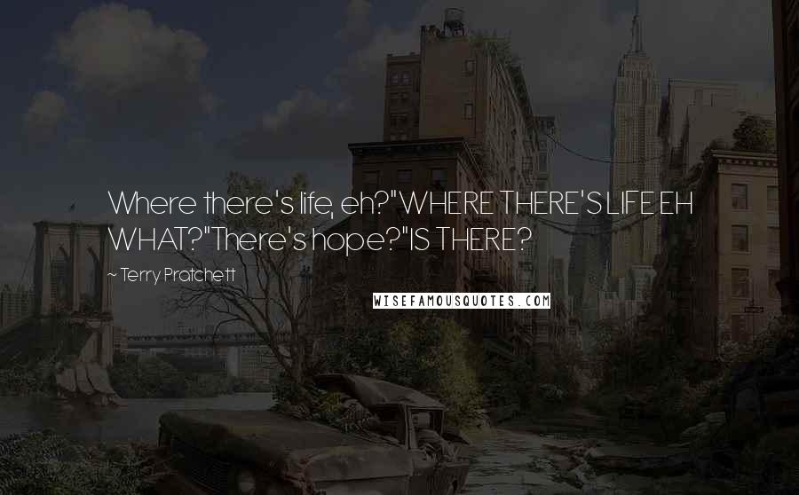 Terry Pratchett Quotes: Where there's life, eh?"WHERE THERE'S LIFE EH WHAT?"There's hope?"IS THERE?