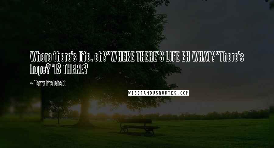 Terry Pratchett Quotes: Where there's life, eh?"WHERE THERE'S LIFE EH WHAT?"There's hope?"IS THERE?