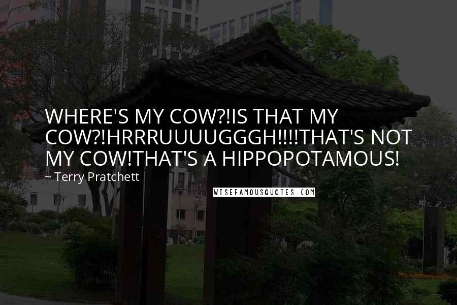 Terry Pratchett Quotes: WHERE'S MY COW?!IS THAT MY COW?!HRRRUUUUGGGH!!!!THAT'S NOT MY COW!THAT'S A HIPPOPOTAMOUS!
