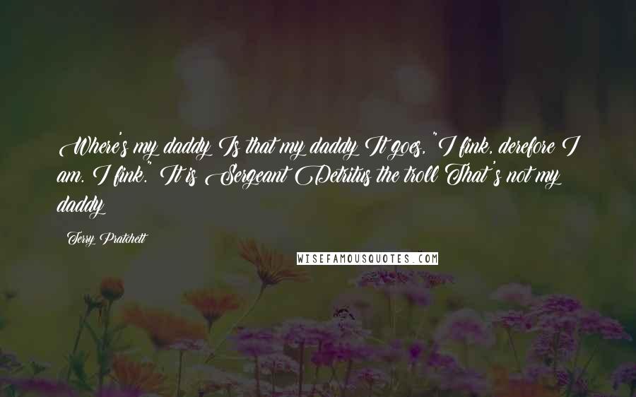 Terry Pratchett Quotes: Where's my daddy?Is that my daddy?It goes, "I fink, derefore I am. I fink." It is Sergeant Detritus the troll!That's not my daddy!