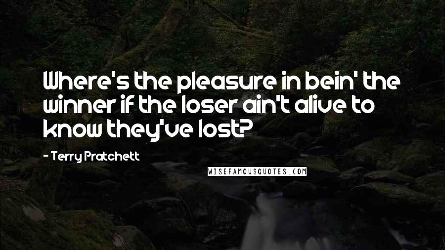 Terry Pratchett Quotes: Where's the pleasure in bein' the winner if the loser ain't alive to know they've lost?