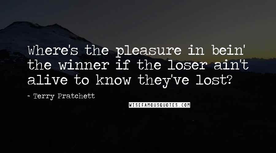 Terry Pratchett Quotes: Where's the pleasure in bein' the winner if the loser ain't alive to know they've lost?