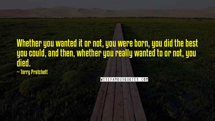 Terry Pratchett Quotes: Whether you wanted it or not, you were born, you did the best you could, and then, whether you really wanted to or not, you died.