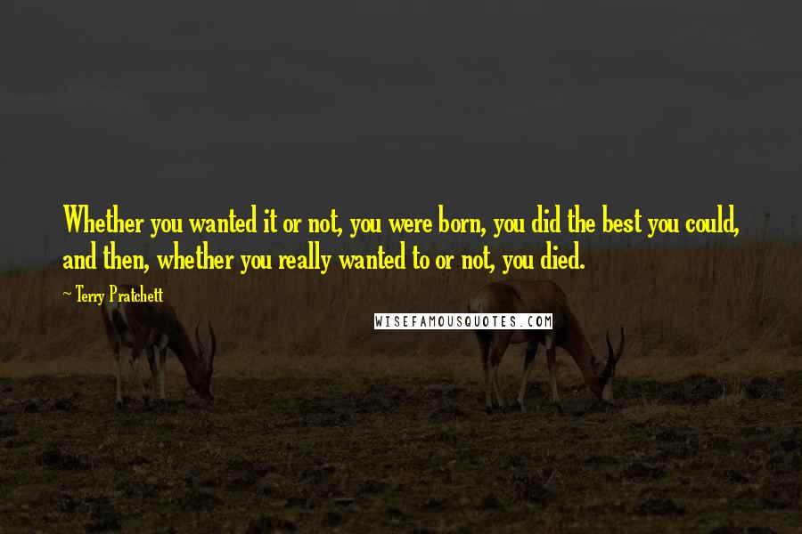 Terry Pratchett Quotes: Whether you wanted it or not, you were born, you did the best you could, and then, whether you really wanted to or not, you died.