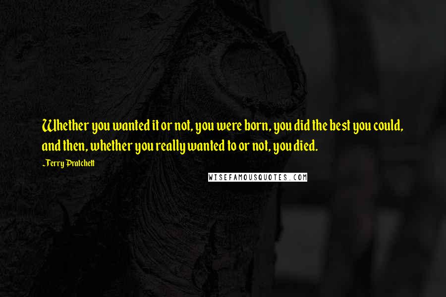 Terry Pratchett Quotes: Whether you wanted it or not, you were born, you did the best you could, and then, whether you really wanted to or not, you died.